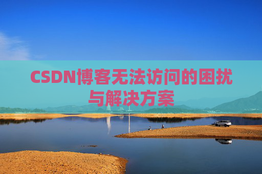 CSDN博客无法访问的困扰与解决方案 CSDN博客无法访问的困扰与解决方案